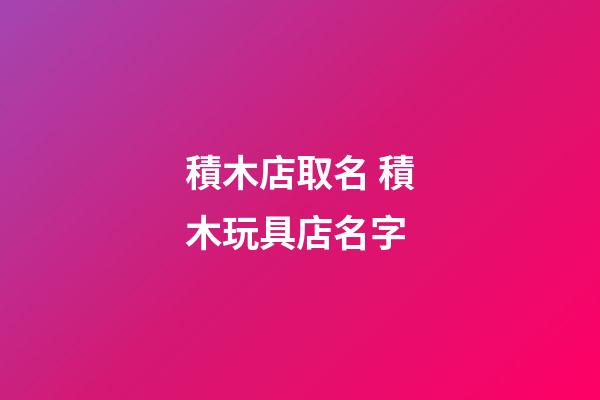積木店取名 積木玩具店名字-第1張-店鋪起名-玄機派